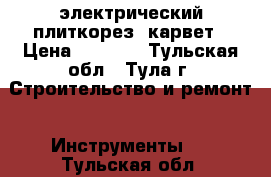 электрический плиткорез  карвет › Цена ­ 3 500 - Тульская обл., Тула г. Строительство и ремонт » Инструменты   . Тульская обл.